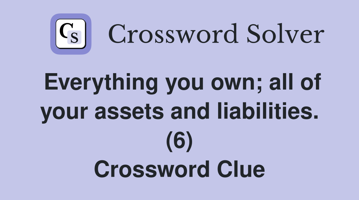 Everything you own; all of your assets and liabilities. (6) Crossword